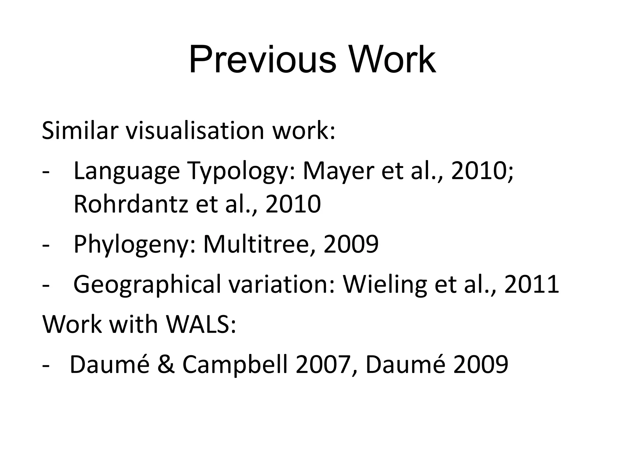 Previous Work
Similar visualisation work:
- Language Typology: Mayer et al., 2010;
   Rohrdantz et al., 2010
- Phylogeny: Multitree, 2009
- Geographical variation: Wieling et al., 2011
Work with WALS:
- Daumé & Campbell 2007, Daumé 2009
 