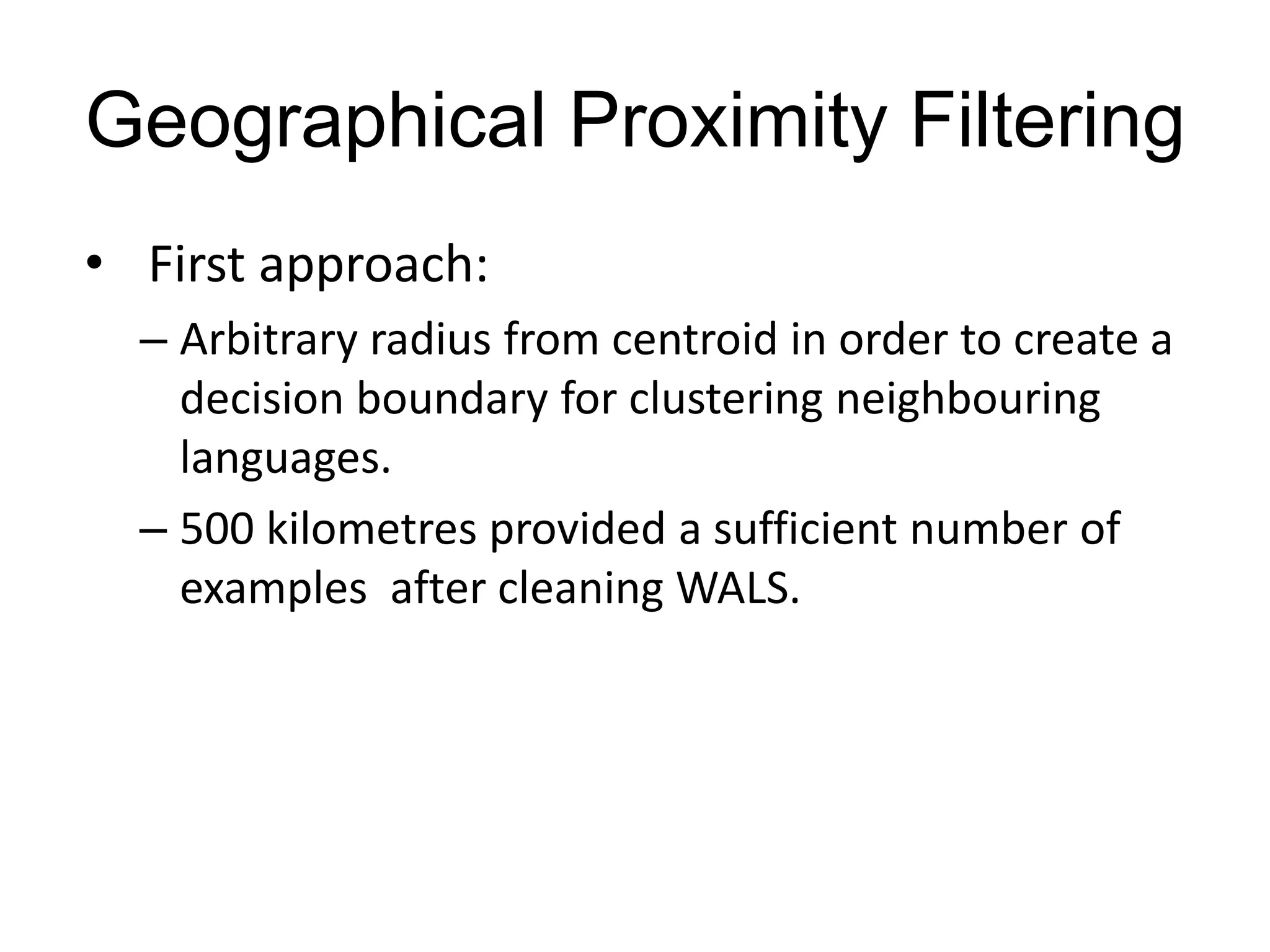 Geographical Proximity Filtering
• First approach:
  – Arbitrary radius from centroid in order to create a
    decision boundary for clustering neighbouring
    languages.
  – 500 kilometres provided a sufficient number of
    examples after cleaning WALS.
 