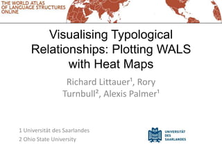 Visualising Typological
    Relationships: Plotting WALS
           with Heat Maps
                  Richard Littauer¹, Rory
                 Turnbull², Alexis Palmer¹


1 Universität des Saarlandes
2 Ohio State University
 