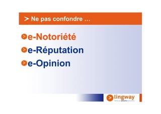 > Ne pas confondre …


e-Notoriété
e-Réputation
e-Opinion
 