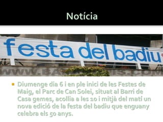    Diumenge dia 6 i en ple inici de les Festes de
    Maig, el Parc de Can Solei, situat al Barri de
    Casa gemes, acollia a les 10 i mitjà del matí un
    nova edició de la festa del badiu que enguany
    celebra els 50 anys.
 