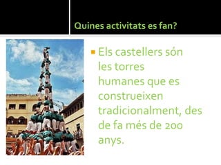 Quines activitats es fan?

    Els castellers són
     les torres
     humanes que es
     construeixen
     tradicionalment, des
     de fa més de 200
     anys.
 
