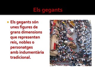    Els gegants són
    unes figures de
    grans dimensions
    que representen
    reis, nobles o
    personatges
    amb indumentària
    tradicional.
 