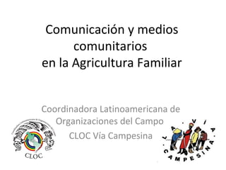 Comunicación y medios 
comunitarios 
en la Agricultura Familiar 
Coordinadora Latinoamericana de 
Organizaciones del Campo 
CLOC Vía Campesina 
 
