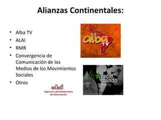 Alianzas Continentales: 
• Alba TV 
• ALAI 
• RMR 
• Convergencia de 
Comunicación de los 
Medios de los Movimientos 
Sociales 
• Otros 
 