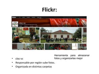 Flickr: 
Herramienta para almacenar 
fotos y organizarlas mejor 
• cloc-vc 
• Responsable por región sube fotos. 
• Organizada en distintas carpetas 
 