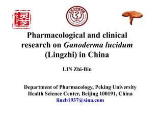 Pharmacological and clinical
research on Ganoderma lucidum
(Lingzhi) in China
LIN Zhi-Bin
Department of Pharmacology, Peking University
Health Science Center, Beijing 100191, China
linzb1937@sina.com
 
