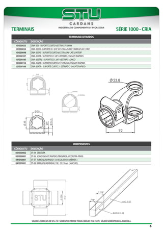 VALORESCOMICMSDE18%/SP. SOMENTEOITEMDETRAVAEMOLASTÊM5%IPI. VÁLIDOSOMENTELINHAAGRÍCOLA.
TERMINAIS SÉRIE1000-CRIA
6
TERMINAISESTRIADOS
CÓDIGOSTU DESCRIÇÃO
101000033 CRIA-353-SUPORTECURTO6ESTRIASF10MM
101000034 CRIA-353PI-SUPORTED.13/8”6ESTRIASFURO13MMAP.LATC/INT
101000098 CRIA-353PS-SUPORTECURTO6ESTRIASAPLATS/INTERF
101000107 CRIA-353TR-SUPORTED.13/8”6ESTRIAS(ENGATERAPIDO)
151000180 CRIA-353TRL-SUPORTED.1.3/8”6ESTRIASLONGO
101000118 CRIA-354TR-SUPORTECURTO21ESTRIASC/ENGATERAPIDO
151000106 CRIA-354TR- SUPORTECURTO21ESTRIASC/ENGATERAPIDO
COMPONENTES
CÓDIGOSTU DESCRIÇÃO
031000002 ST-04 CRUZETA
031000001 ST-06 JOGOENGATERAPIDO(PINO/MOLA/CONTRA-PINO)
041010001 ST-07 TUBOQUADRADO(1.1/8)28,65mm (FÊMEA)
041020001 ST-08 BARRAQUADRADA(7/8) 22,22mm (MACHO)
 