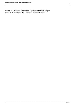 Linha de Esquerda: "Exu e Pomba-Gira"
Curso de Umbanda Sociedade Espiritualista Mata Virgem
Livro O Guardião da Meia-Noite de Rubens Saraceni
15 / 15
 