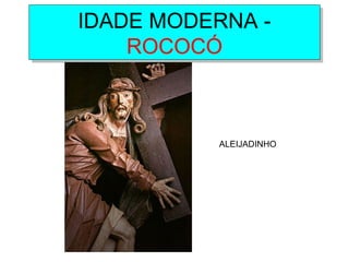 IDADE MODERNA -
ROCOCÓ
IDADE MODERNA -
ROCOCÓ
ALEIJADINHO
 