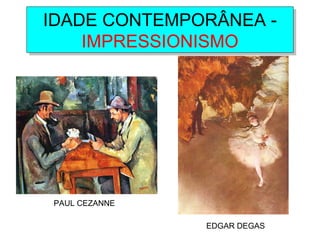 IDADE CONTEMPORÂNEA -
IMPRESSIONISMO
IDADE CONTEMPORÂNEA -
IMPRESSIONISMO
PAUL CEZANNE
EDGAR DEGAS
 