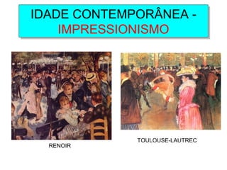 IDADE CONTEMPORÂNEA -
IMPRESSIONISMO
IDADE CONTEMPORÂNEA -
IMPRESSIONISMO
RENOIR
TOULOUSE-LAUTREC
 