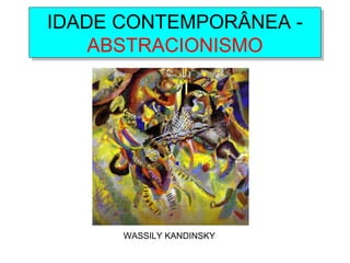 IDADE CONTEMPORÂNEA -
ABSTRACIONISMO
IDADE CONTEMPORÂNEA -
ABSTRACIONISMO
WASSILY KANDINSKY
 
