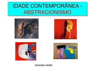 IDADE CONTEMPORÂNEA -
ABSTRACIONISMO
IDADE CONTEMPORÂNEA -
ABSTRACIONISMO
MANABU MABE
 