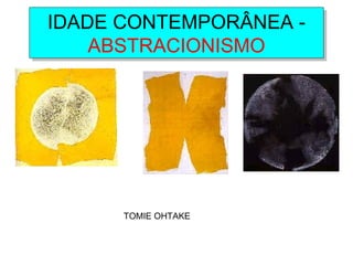 IDADE CONTEMPORÂNEA -
ABSTRACIONISMO
IDADE CONTEMPORÂNEA -
ABSTRACIONISMO
TOMIE OHTAKE
 
