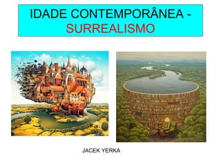 IDADE CONTEMPORÂNEA -
SURREALISMO
JACEK YERKA
 