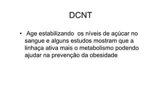 DCNT

• Age estabilizando os níveis de açúcar no
  sangue e alguns estudos mostram que a
  linhaça ativa mais o metabolismo podendo
  ajudar na prevenção da obesidade
 
