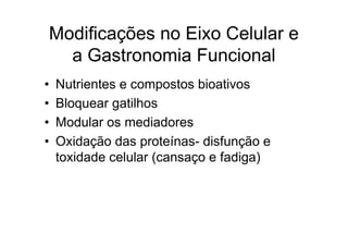 Modificações no Eixo Celular e
  a Gastronomia Funcional
•   Nutrientes e compostos bioativos
•   Bloquear gatilhos
•   Modular os mediadores
•   Oxidação das proteínas- disfunção e
    toxidade celular (cansaço e fadiga)
 