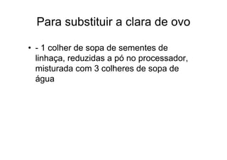 Para substituir a clara de ovo

• - 1 colher de sopa de sementes de
  linhaça, reduzidas a pó no processador,
  misturada com 3 colheres de sopa de
  água
 