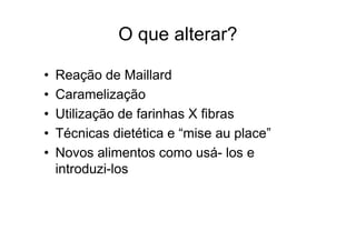 O que alterar?

•   Reação de Maillard
•   Caramelização
•   Utilização de farinhas X fibras
•   Técnicas dietética e “mise au place”
•   Novos alimentos como usá- los e
    introduzi-los
 
