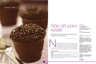 cozinha fácil |




                                                                                                                                                                  BRIGADEIRO
                                                                                                                                                                  1 lata | de leite condensado
                                                                                                                                                                  50 g | de manteiga
                                                                                                                                                                  2 colheres (sopa) | de chocolate em pó
                                                                                                                                                                  Chocolate granulado a gosto

                                                                                                                                                                  Copinho
                                                                                                                                                                  350 g | de chocolate ao leite picado


                                                                      APROVEITE A PÁSCOA PARA ABUSAR DO
                                                                      CHOCOLATE SEM CULPA                                                                         Modo de preparo
                                                                                                                                                                  Brigadeiro
                                                                                                                                                                  1. Adicione todos os ingredientes em
                                                                                                                         POR LETÍCIA ROCHA
                                                                                                                                                                  uma panela. 2. Mexa sem parar. 3. Fique
                                                                                                                                                                  atento para não deixar chegar ao ponto
                                                                                                                                                                  de brigadeiro e enrolar, pois o segredo é
                                                                                                                                                                  ficar molinho.
                                                                                          ão dá nem para imaginar Páscoa sem chocolate. Para muita gente,
                                                                                          principalmente para os chocólatras, é a época do ano mais espera-       Copinho
                                                                                          da. Mas tanto fascínio parece ter ao menos uma explicação. O nome       1. Derreta o chocolate ao leite picado em
                                                                                          científico do chocolate, Theobroma cacao, deriva do grego e traduz-     banho-maria ou no microondas.
                                                                                          se “alimento dos deuses”. E já que temos o pretexto dessa data festi-   2. Tempere o chocolate dando um choque
                                                                      va, que tal entrar na cozinha e investir em sobremesas especiais? Confira nosso manu-       térmico, que pode ser em uma vasilha
                                                                      al do chocolate – história, dicas, tipos e receitas. Depois é só aguardar os aplausos.      com gelo ou no mármore. 3. Coloque
                                                                                                                                                                  em copinhos de café descartável ou em
                                                                      Tipos de chocolate                                                                          forminhas de brigadeiro. 4. Deixe esfriar
                                          FOTO XXXXXXXXXXXXXXXXXXX




                                                                      Sem leite: pode ser amargo ou meio amargo (contém açúcar) e são os mais usados nas          na geladeira por 20 minutos.
                                                                      receitas.
                                          FOTOS| |ANTÓNIO RODRIGUES




                                                                      Ao leite: leite em pó ou condensado substituem uma parte da massa de cacau, é mais          Montagem
                                                                      sensível ao calor, o que torna mais difícil o manuseio na cozinha.                          1. Desenforme os copinhos e recheie com
                                                                      Em pó: existe o tipo alcalinizado, o mais suave, e o não alcalinizado. Ambos são muito      o brigadeiro. 2. Cubra com chocolate
                                                                      utilizados para culinária. Mas fique atento e não confunda com os achocolatados, que        granulado.
                                                                      possuem muito menos massa de cacau.
                                                                                                                                                                  La Vie en Douce
                                                                                                                                                                  Tel. 3088-7172

                  NATURAL DA TERRA   58
                                     24     59
                                            25
 