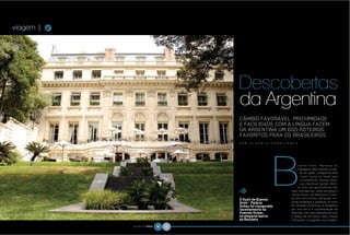 viagem |   G




                                                                                                CÂMBIO FAVORÁVEL, PROXIMIDADE
                                                                                                E FACILIDADE COM A LÍNGUA FAZEM
                                                                                                DA ARGENTINA UM DOS ROTEIROS
                                                                                                FAVORITOS PARA OS BRASILEIROS
                                                                                                P O R   C L A U D I A   E S Q U I L A N T E




                                                                                                                                           uenos Aires, Mendoza ou
                                                                                                                                           Patagônia. Não importa a cida-
                                                                                                                                            de ou região, a Argentina está
                                                                                                                                             como nunca na moda para
                                                                                                                                             os brasileiros. Buenos Aires,
                                                                                                &                                           sua charmosa capital, ofere-
                                                                                                                                           ce uma rota gastronômica das
                                                                                                                                      mais convidativas, cafés estilosos e
                                                                                                                                      muita cultura. Já Mendoza é o tem-
                                                                                                O Hyatt de Buenos                     plo dos bons vinhos, abrigando viní-
                                            FOTOS | RICARDO CASTILHO




                                                                                                Aires – Palácio                       colas modernas e passeios no meio


                                                                       &
                                                                           A Praça de Giraldo   Duhau foi inaugurado                  de vinhedos históricos. A Patagônia
                                                                           com a igreja de
                                                                           Santo Antão
                                                                                                recentemente na                       por sua vez é a contemplação da
                                                                                                Avenida Alvear,                       natureza, com seus glaciares de tirar
                                                                                                no elegante bairro                    o fôlego de tão belos. Veja nossas
                                                                                                da Recoleta                           indicações e programe sua viagem.

               NATURAL DA TERRA   66   67
 