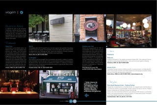 viagem |                   G


A capital do país é um encanto.
Charmosa, repleta de áreas verdes,
é uma das mais cosmopolitas da
América do Sul. Os argentinos são
acolhedores com os turistas e estão
sempre solícitos com relação a pedi-
dos de informação.

                                           2                                                                                                                                      4
Restaurantes
Casa Cruz                                  Sucre                                                                                       Cabaña Las Lilas                               5
Localizado no fervilhante bairro de        Comandado pelo chef Fernando Troca, é um dos lugares mais agitados. Sua adega               Desde sua inauguração em 1997, é
Palermo Soho, é um dos lugares mais        é linda e conta com quase 10 mil garrafas. Da cozinha aberta, saem pratos como              considerado um dos templos da boa
bonitos da cidade. Tem pé-direito          os langostinos com manteiga de caju; risoto com ossobuco 4 horas; e polenta                 carne argentina. Sua carta de vinhos               Onde ir
alto, paredes revestidas de madeira,       crocante com tomates assados. Há também carnes grelhadas.                                   conta com mais de 200 opções, com
e trilha sonora que mistura clássicos      Sucre, 676, tel. (54/11 ) 4782-9082.                                                        preços bastante atraentes. No coman-               Papelaria
argentinos com o melhor da atualida-                                                                                                   do está a família Iglesias, dona da rede
de. O chef é Germán Martitegui, consi-     La Brigada                                                                                  Rubaiyat no Brasil e na Espanha. Os                Palermo
derado um dos melhores do país. Sua        Seu nome é uma homenagem aos funcionários que tocam o salão e a cozinha.                    cortes preparados na grelha de car-                Endereço obrigatório. Faz papéis artesanais desde 1994. São cadernos, blocos,
cozinha inventiva mistura ingredientes     Está localizado no centro de San Telmo, um dos bairros boêmios e interessantes              vão são a pedida certa. Chegam ten-                agendas e outros artigos de escritório. Tudo com muito bom gosto e charme.
instigantes que podem ser atum com         de Buenos Aires. Seu forte são os assados de cordeiro ou cabrito; as mollejas               ros e no ponto pedido. Serviço acima               Honduras, 4945, tel. (54/11) 4833-3081
favas; risoto com azeite de trufas; con-   (glândula do boi), a fraldinha (conhecida como vacio) e o ojo del bife. Bons vinhos,        da média. O baby beef e o T Bone são
fit de pato; e polenta com queijo azul.    mas o serviço deixa a desejar.                                                              pedidos certeiros.
Uriarte, 1658, tel. (54/11 ) 4833-1112.    Estados Unidos, 465, tel. (54/11) 4361-5557.                                                Alicia Moreau de Justo, 516,                       Museu Evita
                                                                                                                                       tel. (54/11))4313-1336, Puerto Madero.             Exposição fixa que mostra a infância do mito, a carreira de atriz, os trajes de altís-
                                      1                        3                                                                                                                          sima costura e seu encontro com Perón. Depois da visita dá para entender melhor
                                                                                                                                                                                          por que Evita é tão adorada pelos argentinos.
                                                                                                                                                                                          Calle lafinur, 2988, tel. (54/11) 4807-9433, www.evitaperon.org




                                                                                                                                          1. Salão interno da                             Onde ficar
                                                                                                                                          Casa Cruz. 2, 3 e 4.
                                                                                                                                          Fachadas do Sucre,                              Park Hyatt Buenos Aires – Palácio Duhau
                                                                                                                                          da La Brigada, e do                             Inaugurado recentemente na Avenida Alvear, no elegante bairro da Recoleta, é
                                                                                                                                          Cabana Las Lilás. 5.                            um show de conforto e hospitalidade. Ocupa o espaço do que um dia foi o Palácio
                                                                                                                                          Papelera Palermo,                               Duhau, construído em 1934 pelo francês Leon Dourge.
                                                                                                                                          endereços obrigatórios                          Conta com uma charmosa Vinhoteca com oferta de 350 rótulos e um Cheese



                                                                                                                                           &
                                                                                                                                                                                          Room, com queijos artesanais e presunto ibérico. O restaurante Gioia & Terrazas e
                                                                                                                                                                                          o bar Piano Nobile merecem ser conhecidos.
                                                                                                                                                                                          Avenida Alvear, 1661, tel. (54/11) – 5171-1510


                                                                                                      NATURAL DA TERRA   68       69
 