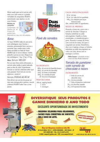 Muito usado para servir sorvete soft,
                                                   R E C E I TA S                  CALDA ANTICONGELANTE
mais esse item soma-se à grande                                                     50 ml de rum
variedade de casquinhas MARVI,                                                      50 ml de vinho de boa qualidade
aumentando suas opções e as de                                                      100 g de cobertura para taças
seus clientes.                                                                             Selecta Limão
Medidas da                                                                         Obs.: misture todos os ingredientes.
casquinha:
Comprimento: 130                                                                   MODO DE PREPARO
Diâmetro Ext.: 46                                                                  Preencha a forma até o meio com o
Produto 0%                                                                         sorvete de chocolate. Coloque as
gordura trans.                                                                     bolachas embebidas na calda
Disponível em caixa com 240 unidades.                                              anticongelante. Espalhe as frutas
Base                                      Pavê de sorvetes                         cristalizadas e a castanha-do-pará a
                                                                                   gosto. Preencha o restante da forma
As bases MARVI estão de cara nova,                                                 com o sorvete de creme, leve para o
com embalagens mais bonitas e                                                      congelador por um dia. Desenforme,
atraentes, prometendo fazer sucesso e                                              alise com o topping, coloque as bolachas
aumentar suas vendas neste verão.                                                  embebidas na calda anticongelante em
Outra novidade na linha de bases
                                                                                   volta e em cima, decore com os
MARVI são os novos sabores: melão,
                                                                                   morangos e os kiwis.
pistache e passas ao rum. Disponíveis
nas embalagens: 1 kg, 12 kg e 25 kg.                                                  Fábio Guenze - Assistente técnico
                                                                                      comercial Duas Rodas Industrial
Dica: Sorvete MELÃO
Por ser uma fruta muito refrescante, o                                             Torrada de panetone
sorvete sabor melão é muito indicado      INGREDIENTES                             com sorvete de
para os dias de calor. Experimente
mesclar ao sorvete cobertura sabor açaí
                                           400 g
                                           400 g
                                                   de sorvete de baunilha branca
                                                   de sorvete de chocolate
                                                                                   chocolate e nozes
com guaraná. Você terá um sorvete
saboroso e atrativo!
                                           150 g   de frutas cristalizadas         INGREDIENTES
                                           100 g   de castanha-do-pará
                                                                                        3 bolas de sorvete de
Sorvete PASSAS AO RUM                         20   biscoitos Champagne
                                                                                          chocolate suíço
Para deixar seu sorvete de passas ao      PARA DECORAR                               30 g de nozes picadas
rum mais enriquecido e gostoso, mescle    500 ml topping batido                         2 fatias de panetone tradicional
cobertura MARVI sabor rum e uvas               3 kiwis                               20 g de chocolate raspado
passas.                                        3 morangos                            20 g de Esquimó Chocolate
 