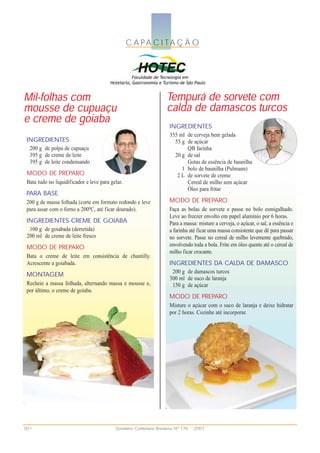 C A PA C I TA Ç Ã O




Mil-folhas com                                                        Tempurá de sorvete com
mousse de cupuaçu                                                     calda de damascos turcos
e creme de goiaba                                                      INGREDIENTES
                                                                       355 ml de cerveja bem gelada
 INGREDIENTES                                                            55 g de açúcar
   200 g de polpa de cupuaçu                                                  QB farinha
   395 g de creme de leite                                               20 g de sal
   395 g de leite condensando                                                 Gotas de essência de baunilha
                                                                            1 bolo de baunilha (Pulmann)
 MODO DE PREPARO                                                          2 L de sorvete de creme
 Bata tudo no liquidificador e leve para gelar.                               Cereal de milho sem açúcar
                                                                              Óleo para fritar
 PARA BASE
 200 g de massa folhada (corte em formato redondo e leve               MODO DE PREPARO
 para assar com o forno a 200ºC, até ficar dourado).                   Faça as bolas de sorvete e passe no bolo esmigalhado.
                                                                       Leve ao freezer envolto em papel alumínio por 6 horas.
 INGREDIENTES CREME DE GOIABA                                          Para a massa: misture a cerveja, o açúcar, o sal, a essência e
  100 g de goiabada (derretida)                                        a farinha até ficar uma massa consistente que dê para passar
 200 ml de creme de leite fresco                                       no sorvete. Passe no cereal de milho levemente quebrado,
 MODO DE PREPARO                                                       envolvendo toda a bola. Frite em óleo quente até o cereal de
                                                                       milho ficar crocante.
 Bata o creme de leite em consistência de chantilly.
 Acrescente a goiabada.                                                INGREDIENTES DA CALDA DE DAMASCO
                                                                        200 g de damascos turcos
 MONTAGEM                                                              300 ml de suco de laranja
 Recheie a massa folhada, alternando massa e mousse e,                  150 g de açúcar
 por último, o creme de goiaba.
                                                                       MODO DE PREPARO
                                                                       Misture o açúcar com o suco de laranja e deixe hidratar
                                                                       por 2 horas. Cozinhe até incorporar.




30 •                                       Sorveteria Confeitaria Brasileira Nº 176 • 2007
 