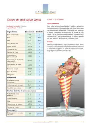 C A PA C I TA Ç Ã O

Cones de mel sabor verão                                               MODO DE PREPARO
                                                                       Preparo da massa
Rendimento em porções: 24 porções                                      Leve todos os ingredientes líquidos à batedeira. Misture os
T. aprox./Preparo: 1 h 30 min                                          ingredientes secos e peneirados. Dê uma ligeira batida para
                                                                       que a massa fique homogênea. Em seguida, unte as formas
 Ingredientes                  Quantidade Unidade                      e despeje a massa até um pouco mais da metade de cada
 Leite condensado                    0,2               kg              forma. Fixe as formas na grelha com furos circulares e leve
                                                                       ao forno a 180ºC por aproximadamente 20 minutos apoiada
 Leite                               0,2              litro            em uma assadeira. Retire e deixe esfriar um pouco.
 Mel                                0,02              litro
                                                                       Recheio
 Açúcar mascavo                     0,03               kg
                                                                       Derreta a cobertura branca especial em banho-maria. Retire
 Cravo moído                        0,001              kg              do fogo e deixe esfriar até a temperatura ambiente. Dissolva
 Canela em pó                       0,001              kg              o saborizante de papaia no creme de leite e misture bem.
                                                                       Logo depois acrescente o mel. Reserve.
 Farinha de trigo                   0,235              kg
 Chocolate em                       0,025              kg
 pó solúvel 32%
 Cacau em pó alcalizado             0,025              kg
 sem açúcar
 Bicarbonato de sódio               0,005              kg
 em pó
 Fermento em pó                     0,005              kg
 Licor de menta                     0,05               kg
 Margarina                          0,02               kg
 Coberturas
 Cobertura ao leite                 0,25               kg
 fracionado
 Cobertura meio amargo              0,25               kg
 Confeitos Mix Estrela               0,1               kg
 Recheio de trufa de creme de papaia
 Cobertura branca                   0,25               kg
 especial
 Creme de leite                     0,05               kg
 Mel                                0,002             litro
 Saborizante de papaia              0,001              kg
 Sorvete de menta                    0,5               kg
 Embalagem
 Embalagem em formato                24             pacote
 de cone


                                            Sorveteria Confeitaria Brasileira Nº 176 • 2007                                    • 31
 