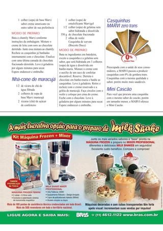 1 colher (sopa) de base Marvi               1 colher (sopa) de                    Casquinhas
        sabor creme americano ou
        outro sabor de sua preferência
                                                    emulsificante Marvigel
                                                1/2 colher (sopa) de gelatina sem       MARVI zero trans
                                                    sabor hidratada e dissolvida
MODO DE PREPARO                               350 g de chocolate fracionado
Bata o chantily Marvi conforme                    2 olhas de wafer
instruções da embalagem. Misture o                  Casquinha de sorvete
creme de leite com soro ao chocolate                (Biscoito Doce)
derretido. Junte essa mistura ao chantily.   MODO DE PREPARO
Recheie as casquinhas já banhadas
                                             Bata os ingredientes em batedeira,
internamente com o chocolate. Finalize       exceto a casquinha e a gelatina sem
com uma última camada de chocolate           sabor, que será hidratada em 3 colheres
fracionado derretido. Leve à geladeira       (sopa) de água e dissolvida em
por alguns minutos para secar.                                                          Preocupada com a saúde de seus consu-
                                             banho-maria. Misture o creme com
Espere endurecer e embrulhe.                                                            midores, a MARVI passou a produzir
                                             o auxílio de um saco de confeitar
                                                                                        casquinhas com 0% de gordura trans.
Nhã-cone de maracujá
                                             descartável. Reserve. Derreta o
                                                                                        Casquinhas com a mesma qualidade e
                                             chocolate em banho-maria e banhe as
                                                                                        sabor, porém muito mais saudáveis.
                                             casquinhas. Leve à geladeira. Retire e
    1/2 de xícara de chá de
        água filtrada
                                             recheie com o creme reservado e a
                                             geléia de maracujá. Faça círculos com o    Mini Cascão
      2 colheres de sopa de                  wafer e coloque por cima do creme.         Para você que procura uma casquinha
        base Marvi maracujá                  Feche com o chocolate. Leve à              com o mesmo sabor do cascão, porém
      2 xícaras (chá) de açúcar              geladeira por alguns minutos para secar.   em tamanho menor, a MARVI oferece
        de confeiteiro                       Espere endurecer e embrulhe.               o Mini Cascão.
 