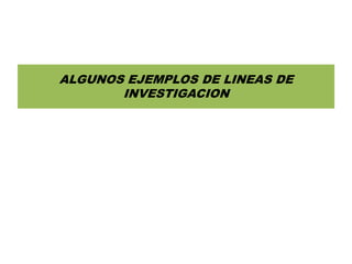 ALGUNOS EJEMPLOS DE LINEAS DE
       INVESTIGACION
 