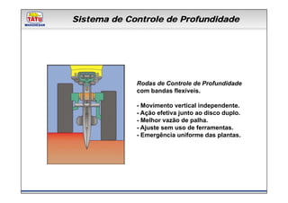 Sistema de Controle de Profundidade
    Linha de Produtos Marchesan




             Rodas de Controle de Profundidade
             com bandas flexíveis.

             - Movimento vertical independente.
             - Ação efetiva junto ao disco duplo.
             - Melhor vazão de palha.
             - Ajuste sem uso de ferramentas.
             - Emergência uniforme das plantas.
 