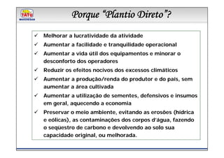 Porque “Plantio Direto”?
         Linha de Produtos Marchesan

Melhorar a lucratividade da atividade
Aumentar a facilidade e tranquilidade operacional
Aumentar a vida útil dos equipamentos e minorar o
desconforto dos operadores
Reduzir os efeitos nocivos dos excessos climáticos
Aumentar a produção/renda do produtor e do país, sem
aumentar a área cultivada
Aumentar a utilização de sementes, defensivos e insumos
em geral, aquecendo a economia
Preservar o meio ambiente, evitando as erosões (hídrica
e eólicas), as contaminações dos corpos d’água, fazendo
o seqüestro de carbono e devolvendo ao solo sua
capacidade original, ou melhorada.
 