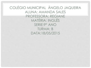 COLÉGIO MUNICIPAL ÂNGELO JAQUEIRA
ALUNA: AMANDA SALES
PROFESSORA: REGIANE
MATÉRIA: INGLÊS
SERIE:9° ANO
TURMA: B
DATA:18/05/2015
 