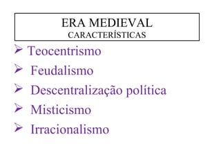 ERA MEDIEVAL 
CARACTERÍSTICAS 
 Teocentrismo 
 Feudalismo 
 Descentralização política 
 Misticismo 
 Irracionalismo 
 