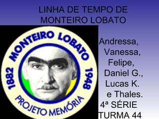 LINHA DE TEMPO DE
MONTEIRO LOBATO
Andressa,
Vanessa,
Felipe,
Daniel G.,
Lucas K.
e Thales.
4ª SÉRIE
TURMA 44
 