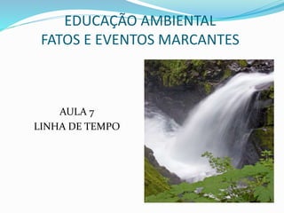 EDUCAÇÃO AMBIENTAL 
FATOS E EVENTOS MARCANTES 
AULA 7 
LINHA DE TEMPO 
 