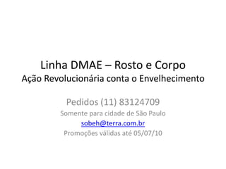 Linha DMAE – Rosto e CorpoAção Revolucionária conta o Envelhecimento Pedidos (11) 83124709 Somente para cidade de São Paulo sobeh@terra.com.br Promoções válidas até 05/07/10 