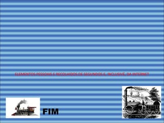 FIM
ELEMENTOS PESSOAIS E RECOLHIDOS DE SEGUNDOS E, INCLUSIVÉ, DA INTERNET
 