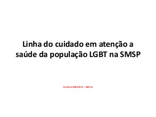Linha do cuidado em atenção a
saúde da população LGBT na SMSP

Portaria 820/2013 – SMS.G

 