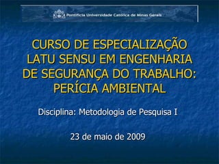 CURSO DE ESPECIALIZAÇÃO LATU SENSU EM ENGENHARIA DE SEGURANÇA DO TRABALHO: PERÍCIA AMBIENTAL Disciplina: Metodologia de Pesquisa I 23 de maio de 2009 