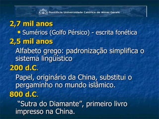 2,7 mil anos Sumérios (Golfo Pérsico) - escrita fonética  2,5 mil anos   Alfabeto grego: padronização simplifica o sistema lingüístico 200 d.C .   Papel, originário da China, substitui o pergaminho no mundo islâmico. 800 d.C .  “ Sutra do Diamante”, primeiro livro impresso na China. 