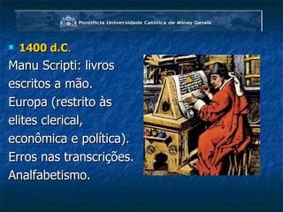 1400 d.C . Manu Scripti: livros escritos a mão. Europa (restrito às elites clerical, econômica e política). Erros nas transcrições. Analfabetismo. 