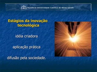 Estágios da inovação tecnológica   idéia criadora  aplicação prática  difusão pela sociedade.  