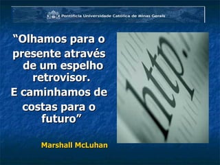“ Olhamos para o presente através de um espelho retrovisor.  E caminhamos de costas para o futuro”  Marshall McLuhan 