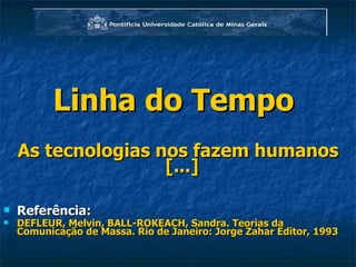 Linha do Tempo  As tecnologias nos fazem humanos [...]   Referência: DEFLEUR, Melvin, BALL-ROKEACH, Sandra. Teorias da Comunicação de Massa. Rio de Janeiro: Jorge Zahar Editor, 1993  