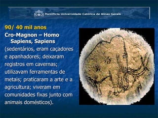 90/ 40 mil anos Cro-Magnon – Homo Sapiens, Sapiens (sedentários, eram caçadores e apanhadores; deixaram registros em cavernas;  utilizavam ferramentas de  metais; praticaram a arte e a  agricultura; viveram em  comunidades fixas junto com  animais domésticos). 