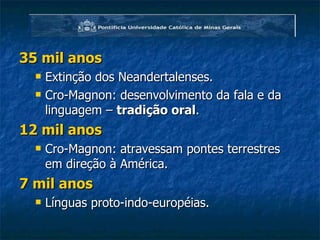 35 mil anos Extinção dos Neandertalenses. Cro-Magnon: desenvolvimento da fala e da linguagem –  tradição oral .  12 mil anos Cro-Magnon: atravessam pontes terrestres em direção à América. 7 mil anos Línguas proto-indo-européias. 