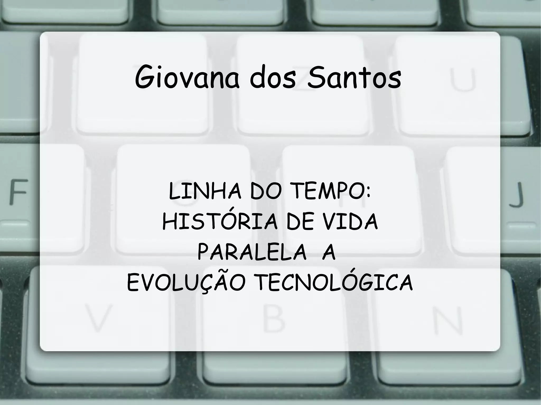 Giovana dos Santos
LINHA DO TEMPO:
HISTÓRIA DE VIDA
PARALELA A
EVOLUÇÃO TECNOLÓGICA